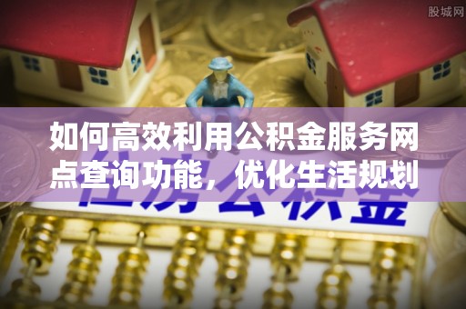 永康如何高效利用公积金服务网点查询功能，优化生活规划