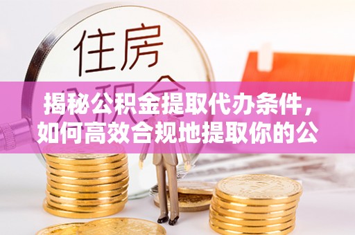 永康揭秘公积金提取代办条件，如何高效合规地提取你的公积金