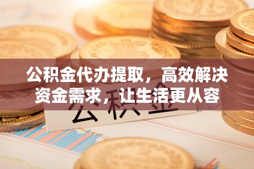 永康公积金代办提取，高效解决资金需求，让生活更从容