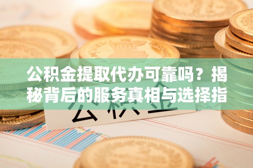 永康公积金提取代办可靠吗？揭秘背后的服务真相与选择指南