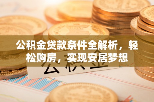 永康公积金贷款条件全解析，轻松购房，实现安居梦想