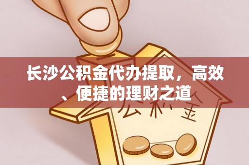 永康长沙公积金代办提取，高效、便捷的理财之道