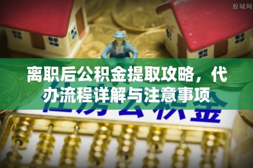 永康离职后公积金提取攻略，代办流程详解与注意事项