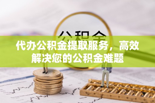 永康代办公积金提取服务，高效解决您的公积金难题