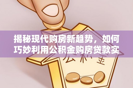 永康揭秘现代购房新趋势，如何巧妙利用公积金购房贷款实现梦想家园