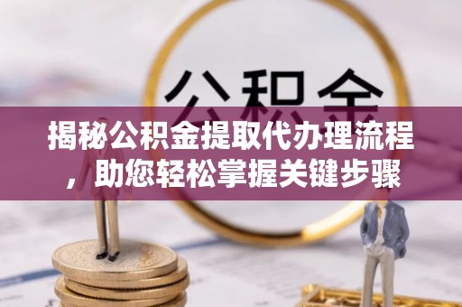 永康揭秘公积金提取代办理流程，助您轻松掌握关键步骤