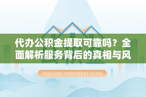 永康代办公积金提取可靠吗？全面解析服务背后的真相与风险