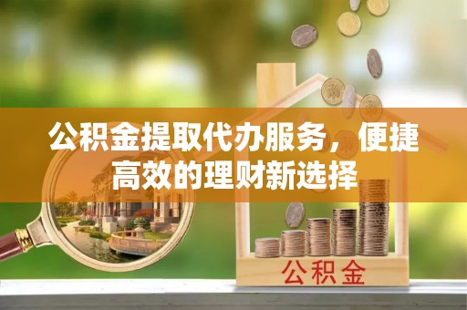 永康公积金提取代办服务，便捷高效的理财新选择