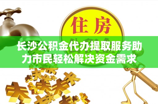 永康长沙公积金代办提取服务助力市民轻松解决资金需求