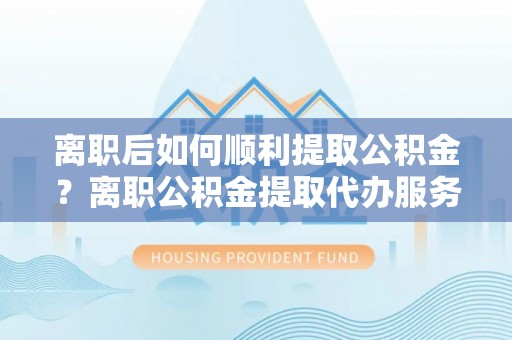 永康离职后如何顺利提取公积金？离职公积金提取代办服务帮你搞定！