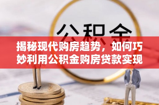 永康揭秘现代购房趋势，如何巧妙利用公积金购房贷款实现置业梦想