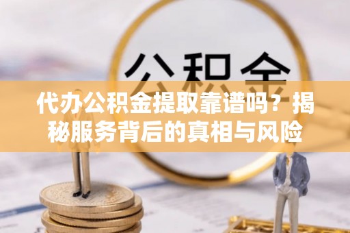 永康代办公积金提取靠谱吗？揭秘服务背后的真相与风险