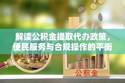 永康解读公积金提取代办政策，便民服务与合规操作的平衡之道