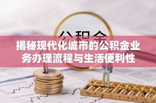 永康揭秘现代化城市的公积金业务办理流程与生活便利性
