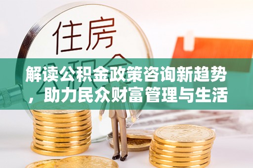 永康解读公积金政策咨询新趋势，助力民众财富管理与生活规划