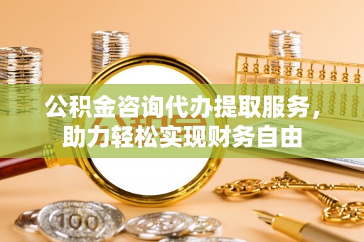 永康公积金咨询代办提取服务，助力轻松实现财务自由