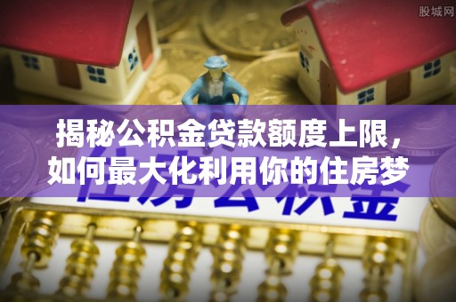 永康揭秘公积金贷款额度上限，如何最大化利用你的住房梦想资金？