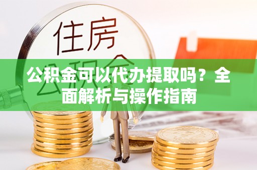 永康公积金可以代办提取吗？全面解析与操作指南