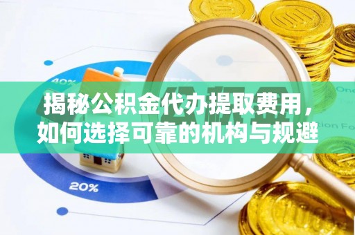 永康揭秘公积金代办提取费用，如何选择可靠的机构与规避潜在风险