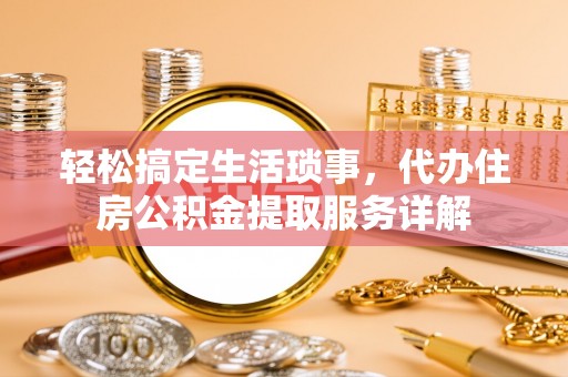 永康轻松搞定生活琐事，代办住房公积金提取服务详解