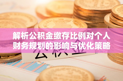 永康解析公积金缴存比例对个人财务规划的影响与优化策略