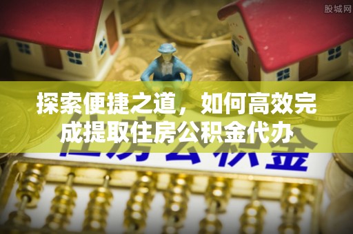 永康探索便捷之道，如何高效完成提取住房公积金代办