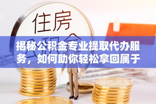 永康揭秘公积金专业提取代办服务，如何助你轻松拿回属于你的资金