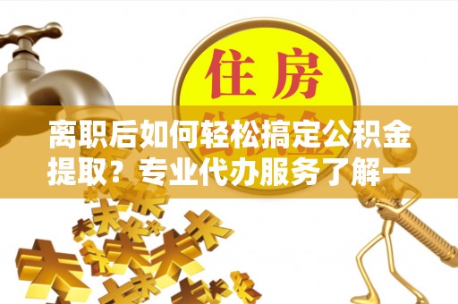 永康离职后如何轻松搞定公积金提取？专业代办服务了解一下