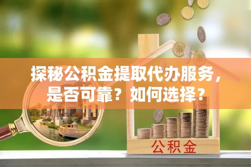 永康探秘公积金提取代办服务，是否可靠？如何选择？
