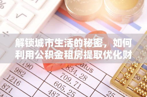 永康解锁城市生活的秘密，如何利用公积金租房提取优化财务规划