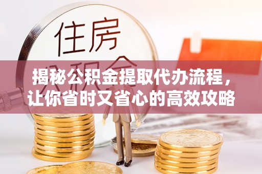 永康揭秘公积金提取代办流程，让你省时又省心的高效攻略