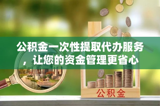 永康公积金一次性提取代办服务，让您的资金管理更省心