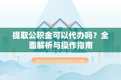 永康提取公积金可以代办吗？全面解析与操作指南