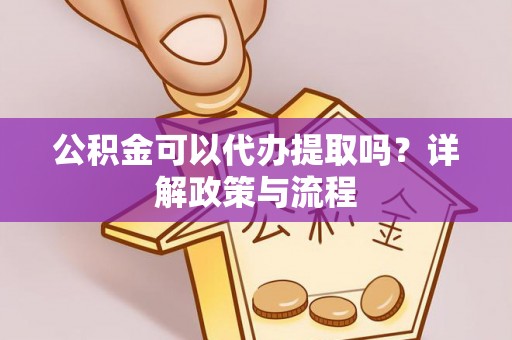 永康公积金可以代办提取吗？详解政策与流程