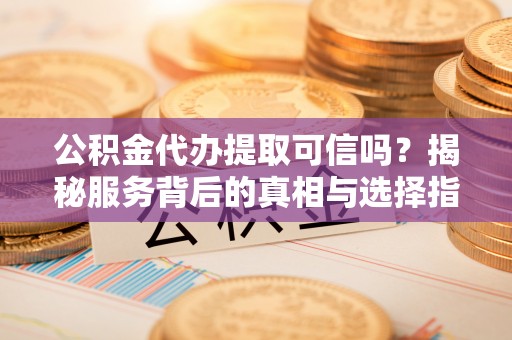 永康公积金代办提取可信吗？揭秘服务背后的真相与选择指南