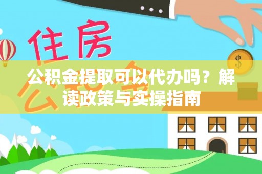 永康公积金提取可以代办吗？解读政策与实操指南