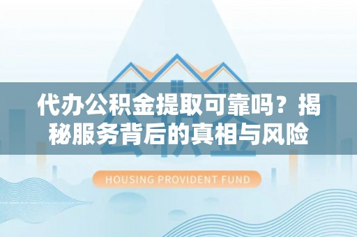 永康代办公积金提取可靠吗？揭秘服务背后的真相与风险