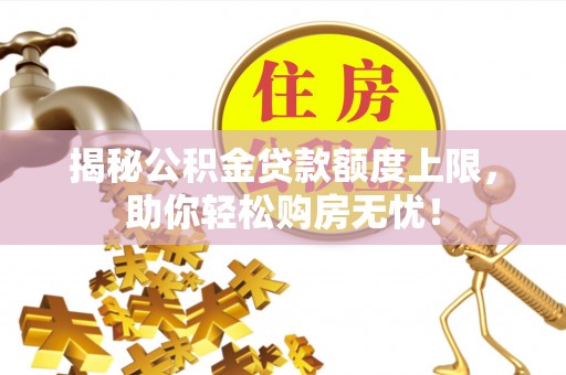 永康揭秘公积金贷款额度上限，助你轻松购房无忧！
