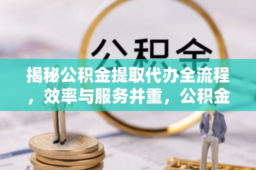 永康揭秘公积金提取代办全流程，效率与服务并重，公积金提取代办要多久不再是难题