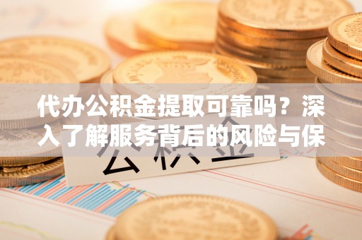 永康代办公积金提取可靠吗？深入了解服务背后的风险与保障