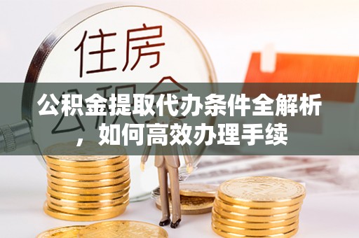 永康公积金提取代办条件全解析，如何高效办理手续