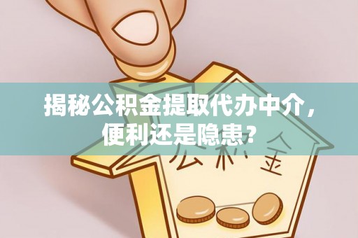永康揭秘公积金提取代办中介，便利还是隐患？