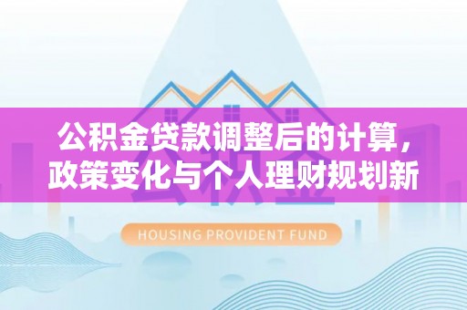 永康公积金贷款调整后的计算，政策变化与个人理财规划新方向