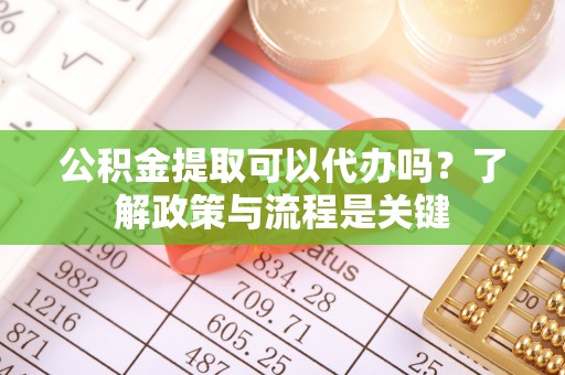 永康公积金提取可以代办吗？了解政策与流程是关键