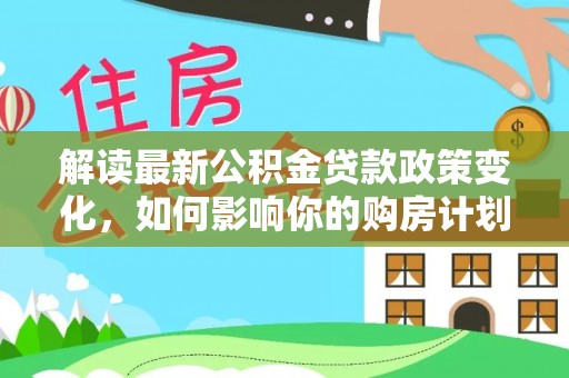 永康解读最新公积金贷款政策变化，如何影响你的购房计划？