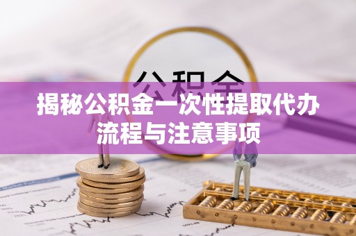 永康揭秘公积金一次性提取代办流程与注意事项