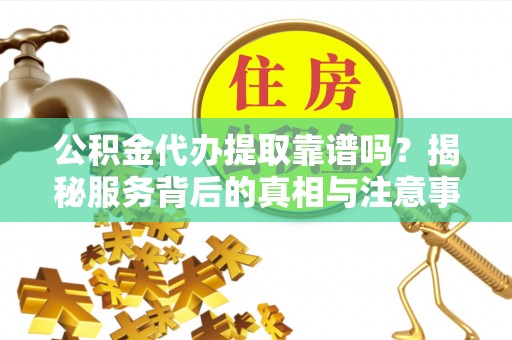 永康公积金代办提取靠谱吗？揭秘服务背后的真相与注意事项