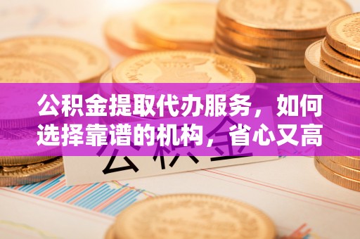 永康公积金提取代办服务，如何选择靠谱的机构，省心又高效