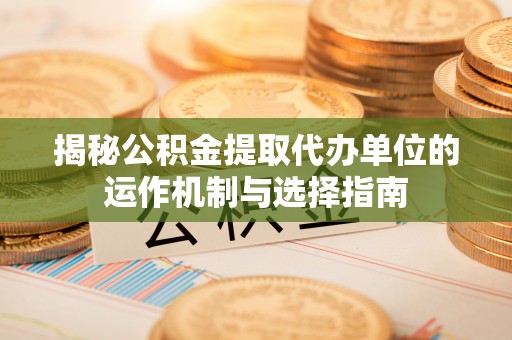 永康揭秘公积金提取代办单位的运作机制与选择指南