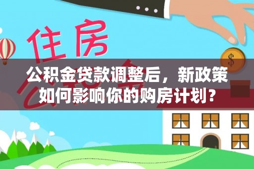 永康公积金贷款调整后，新政策如何影响你的购房计划？